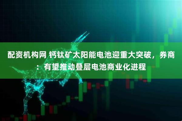 配资机构网 钙钛矿太阳能电池迎重大突破，券商：有望推动叠层电池商业化进程