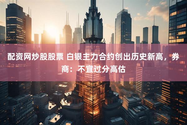 配资网炒股股票 白银主力合约创出历史新高,券商:不宜过分高估