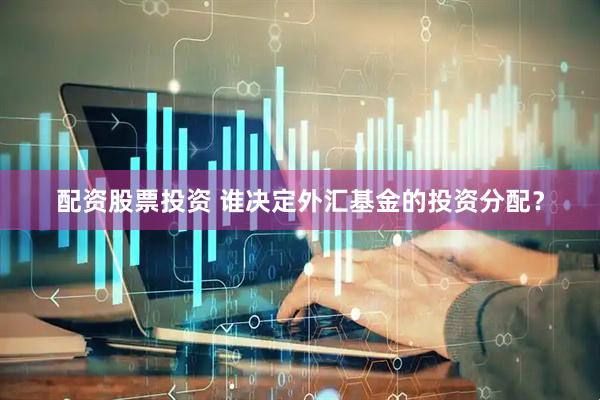 配资股票投资 谁决定外汇基金的投资分配？