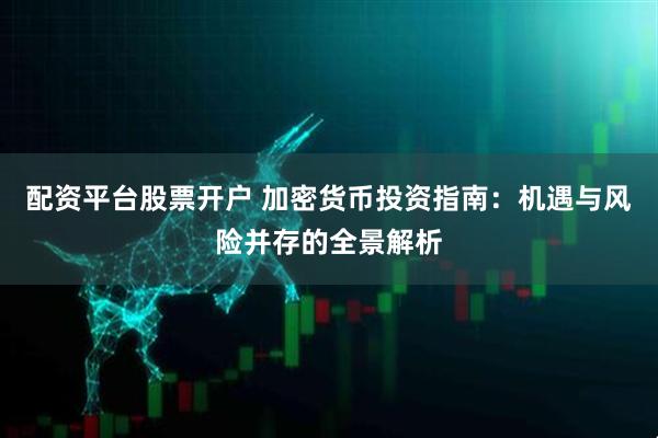 配资平台股票开户 加密货币投资指南：机遇与风险并存的全景解析
