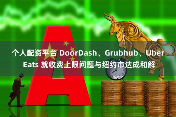 个人配资平台 DoorDash、Grubhub、Uber Eats 就收费上限问题与纽约市达成和解