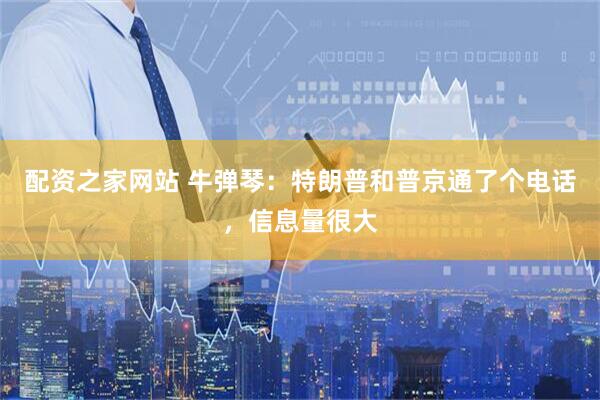 配资之家网站 牛弹琴:特朗普和普京通了个电话,信息量很大