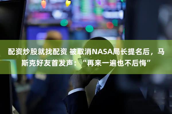 配资炒股就找配资 被取消NASA局长提名后，马斯克好友首发声：“再来一遍也不后悔”