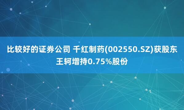 比较好的证券公司 千红制药(002550.SZ)获股东王轲增持0.75%股份