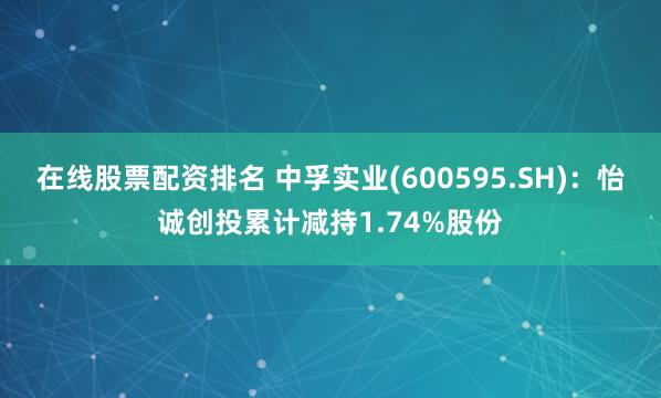 在线股票配资排名 中孚实业(600595.SH)：怡诚创投累计减持1.74%股份