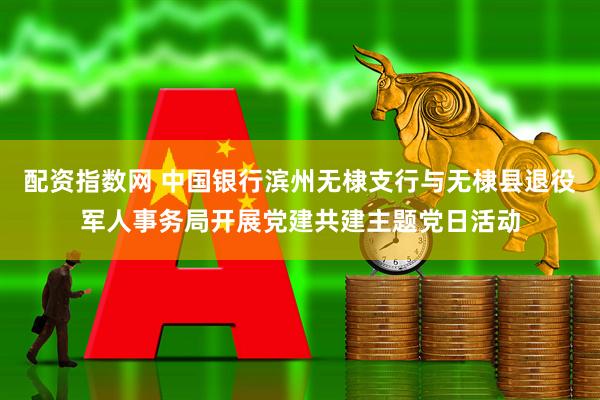 配资指数网 中国银行滨州无棣支行与无棣县退役军人事务局开展党建共建主题党日活动