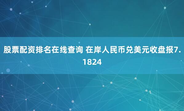 股票配资排名在线查询 在岸人民币兑美元收盘报7.1824