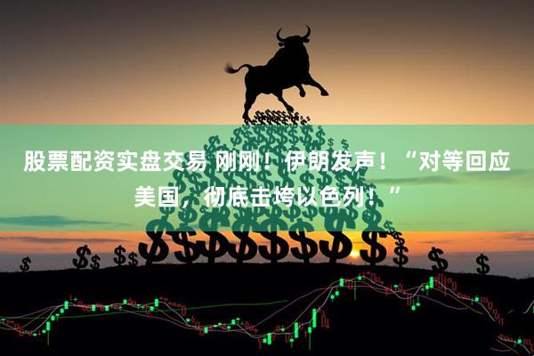 股票配资实盘交易 刚刚！伊朗发声！“对等回应美国，彻底击垮以色列！”