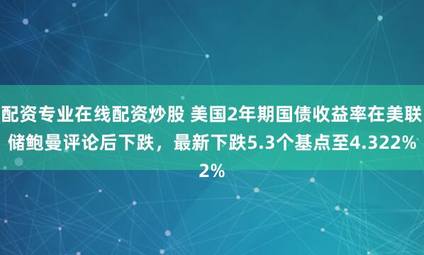 配资专业在线配资炒股 美国2年期国债收益率在美联储鲍曼评论后下跌，最新下跌5.3个基点至4.322%