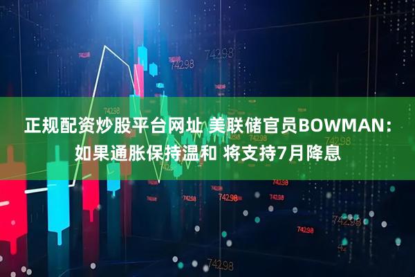 正规配资炒股平台网址 美联储官员BOWMAN:如果通胀保持温和 将支持7月降息