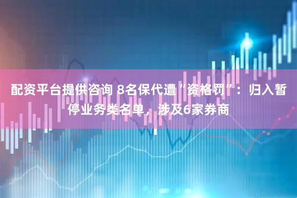 配资平台提供咨询 8名保代遭“资格罚”：归入暂停业务类名单，涉及6家券商