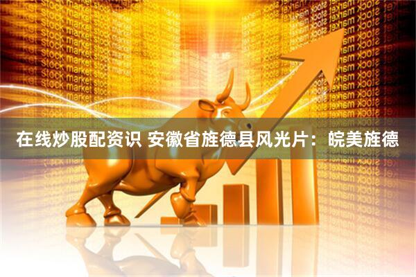 在线炒股配资识 安徽省旌德县风光片：皖美旌德