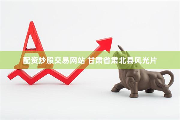 配资炒股交易网站 甘肃省肃北县风光片