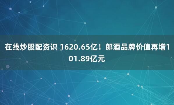 在线炒股配资识 1620.65亿！郎酒品牌价值再增101.89亿元