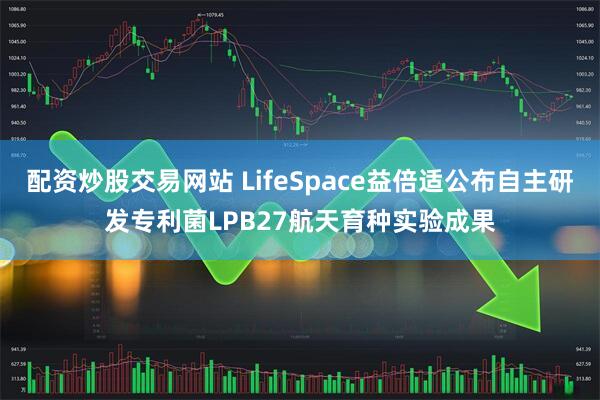 配资炒股交易网站 LifeSpace益倍适公布自主研发专利菌LPB27航天育种实验成果