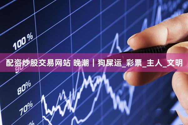 配资炒股交易网站 晚潮｜狗屎运_彩票_主人_文明