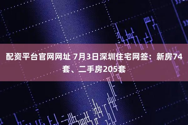 配资平台官网网址 7月3日深圳住宅网签：新房74套、二手房205套