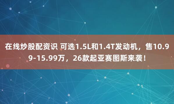 在线炒股配资识 可选1.5L和1.4T发动机，售10.99-15.99万，26款起亚赛图斯来袭！