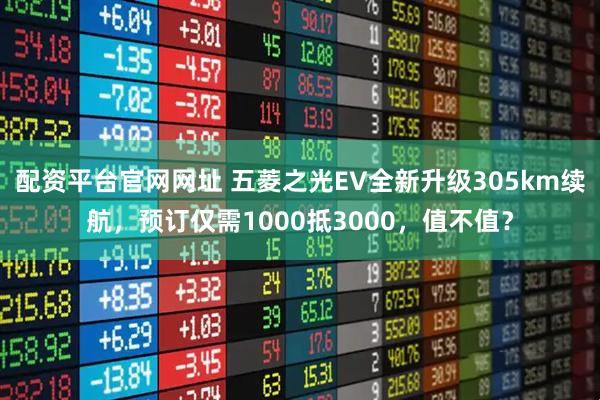 配资平台官网网址 五菱之光EV全新升级305km续航,预订仅需1000抵3000,值不值?