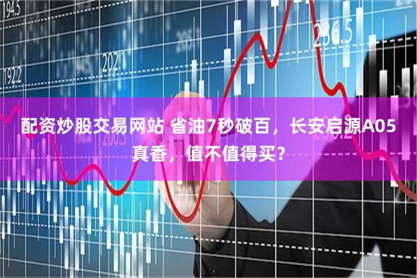 配资炒股交易网站 省油7秒破百,长安启源A05真香,值不值得买?