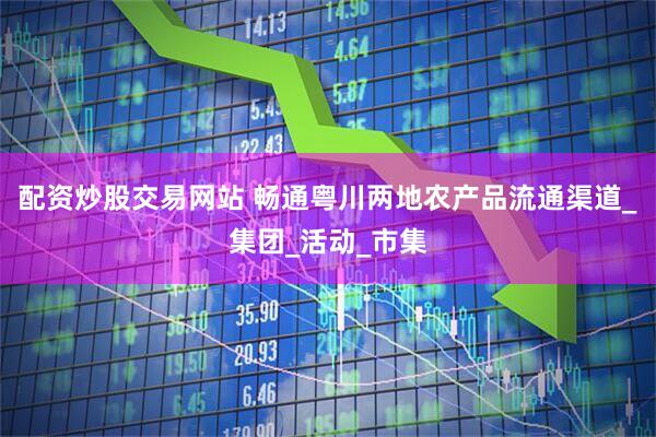 配资炒股交易网站 畅通粤川两地农产品流通渠道_集团_活动_市集