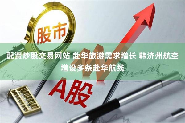 配资炒股交易网站 赴华旅游需求增长 韩济州航空增设多条赴华航线