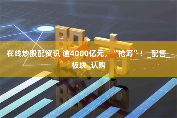 在线炒股配资识 逾4000亿元，“抢筹”！_配售_板块_认购