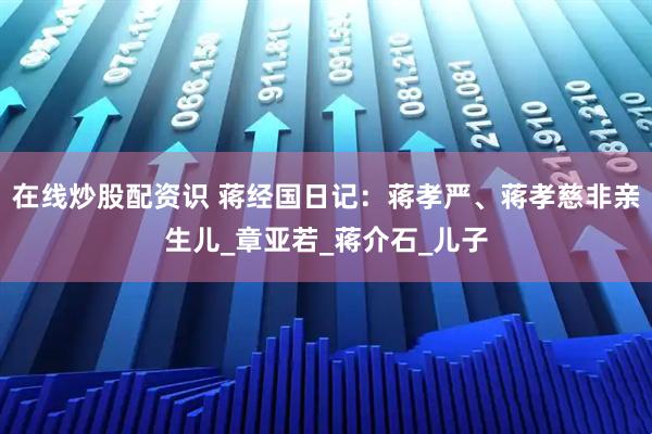 在线炒股配资识 蒋经国日记：蒋孝严、蒋孝慈非亲生儿_章亚若_蒋介石_儿子