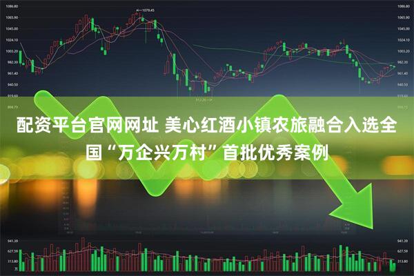 配资平台官网网址 美心红酒小镇农旅融合入选全国“万企兴万村”首批优秀案例