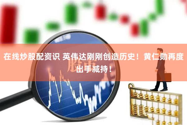 在线炒股配资识 英伟达刚刚创造历史!黄仁勋再度出手减持!