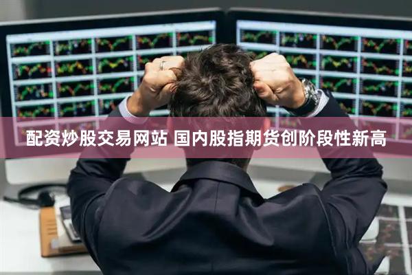 配资炒股交易网站 国内股指期货创阶段性新高