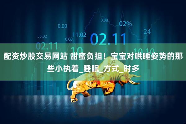 配资炒股交易网站 甜蜜负担!宝宝对哄睡姿势的那些小执着_睡眠_方式_时多