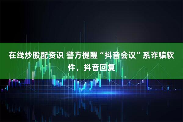在线炒股配资识 警方提醒“抖音会议”系诈骗软件，抖音回复