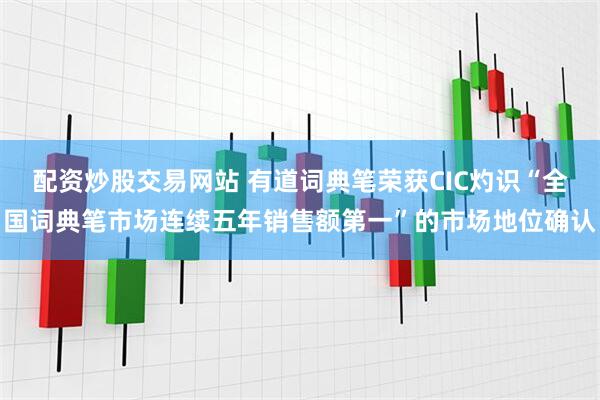 配资炒股交易网站 有道词典笔荣获CIC灼识“全国词典笔市场连续五年销售额第一”的市场地位确认