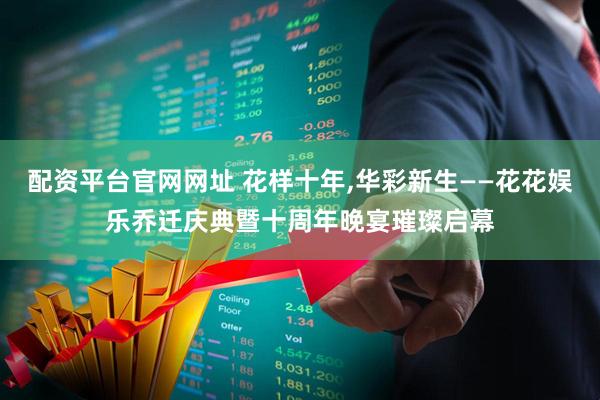 配资平台官网网址 花样十年,华彩新生——花花娱乐乔迁庆典暨十周年晚宴璀璨启幕