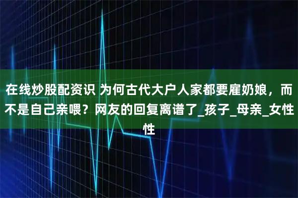 在线炒股配资识 为何古代大户人家都要雇奶娘，而不是自己亲喂？网友的回复离谱了_孩子_母亲_女性