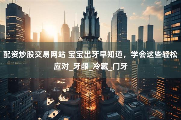 配资炒股交易网站 宝宝出牙早知道,学会这些轻松应对_牙龈_冷藏_门牙