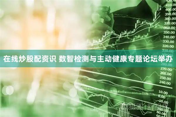 在线炒股配资识 数智检测与主动健康专题论坛举办