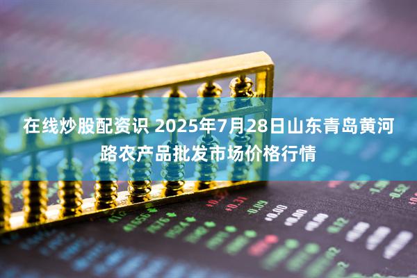 在线炒股配资识 2025年7月28日山东青岛黄河路农产品批发市场价格行情