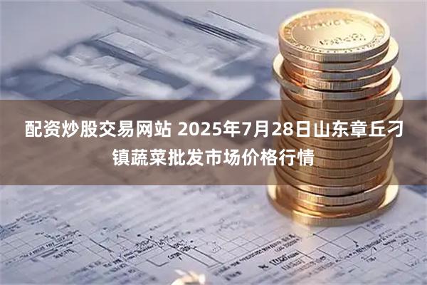 配资炒股交易网站 2025年7月28日山东章丘刁镇蔬菜批发市场价格行情