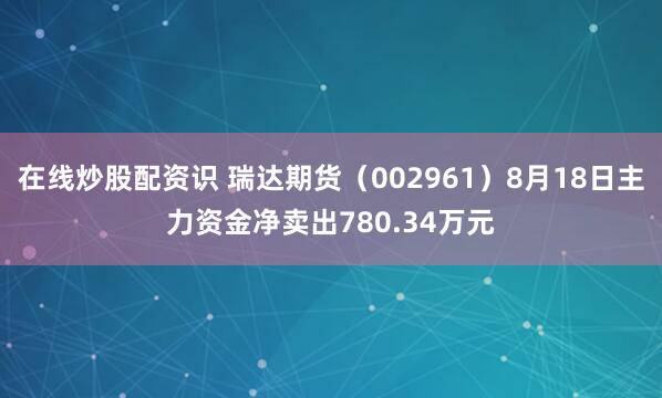 在线炒股配资识 瑞达期货（002961）8月18日主力资金净卖出780.34万元