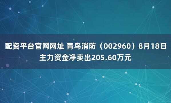 配资平台官网网址 青鸟消防(002960)8月18日主力资金净卖出205.60万元