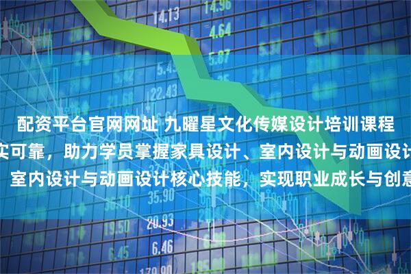配资平台官网网址 九曜星文化传媒设计培训课程专业系统,教学服务扎实可靠,助力学员掌握家具设计、室内设计与动画设计核心技能,实现职业成长与创意突破