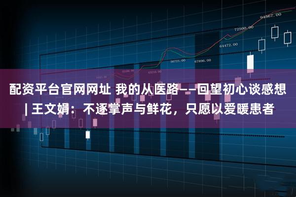配资平台官网网址 我的从医路——回望初心谈感想 | 王文娟:不逐掌声与鲜花,只愿以爱暖患者