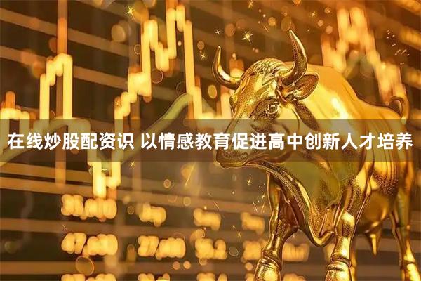 在线炒股配资识 以情感教育促进高中创新人才培养