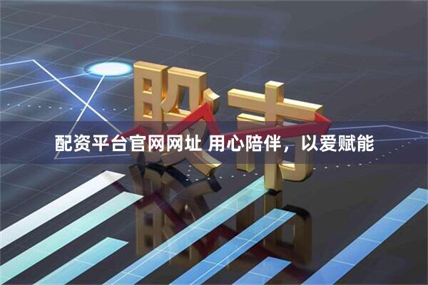 配资平台官网网址 用心陪伴，以爱赋能