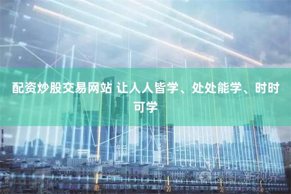 配资炒股交易网站 让人人皆学、处处能学、时时可学