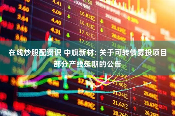 在线炒股配资识 中旗新材: 关于可转债募投项目部分产线延期的公告