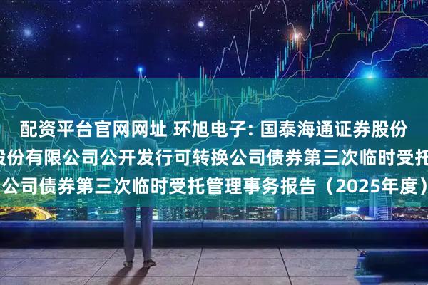 配资平台官网网址 环旭电子: 国泰海通证券股份有限公司关于环旭电子股份有限公司公开发行可转换公司债券第三次临时受托管理事务报告（2025年度）