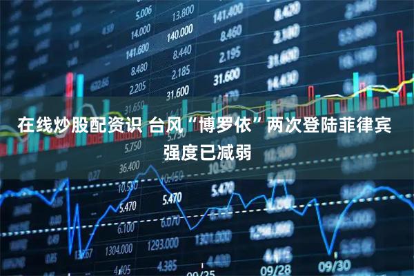 在线炒股配资识 台风“博罗依”两次登陆菲律宾 强度已减弱